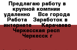 Предлагаю работу в крупной компнии (удаленно) - Все города Работа » Заработок в интернете   . Карачаево-Черкесская респ.,Черкесск г.